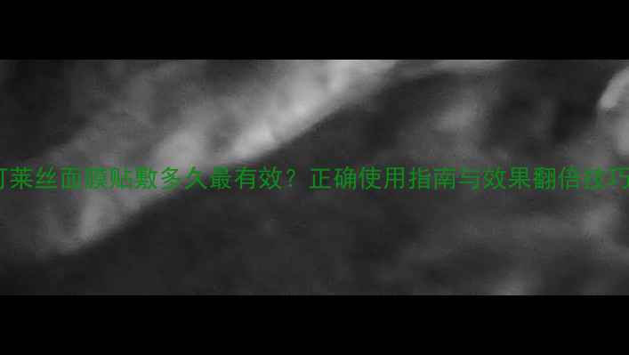 图片 可莱丝面膜贴敷多久最有效？正确使用指南与效果翻倍技巧1