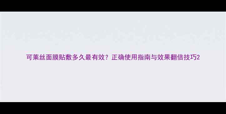图片 可莱丝面膜贴敷多久最有效？正确使用指南与效果翻倍技巧2