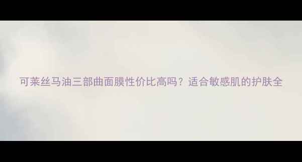 图片 可莱丝马油三部曲面膜性价比高吗？适合敏感肌的护肤全