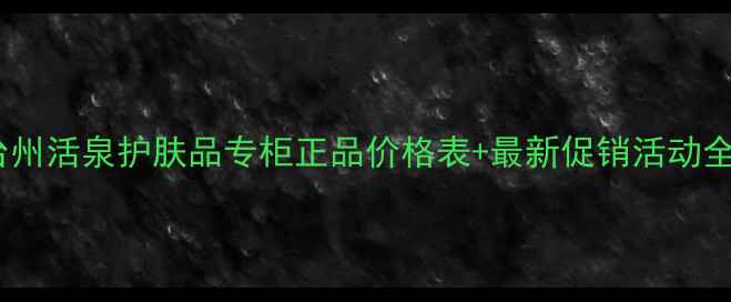 图片 台州活泉护肤品专柜正品价格表+最新促销活动全1