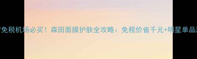 图片 台湾免税机场必买！森田面膜护肤全攻略：免税价省千元+明星单品测评