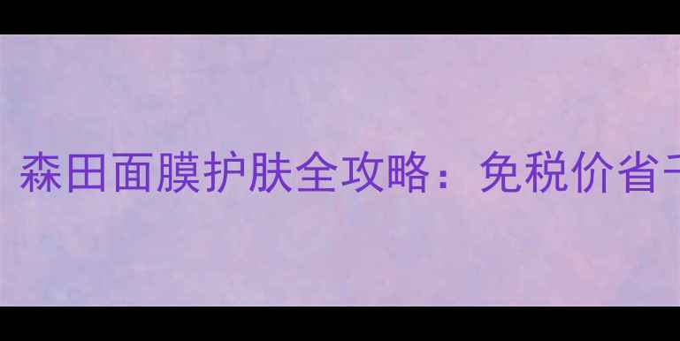 图片 台湾免税机场必买！森田面膜护肤全攻略：免税价省千元+明星单品测评1
