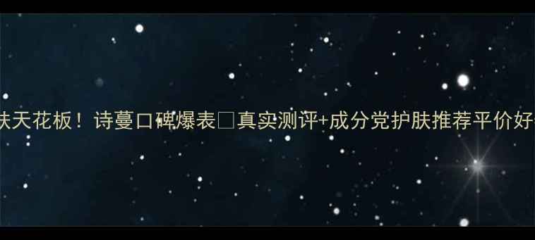 图片 台湾平价护肤天花板！诗蔓口碑爆表💥真实测评+成分党护肤推荐平价好物成分分析1