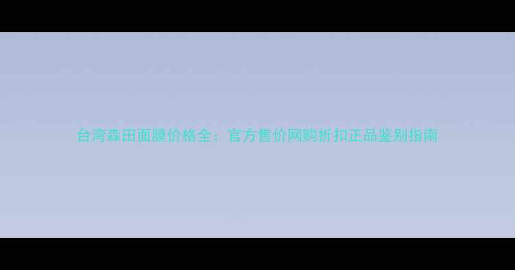图片 台湾森田面膜价格全：官方售价网购折扣正品鉴别指南