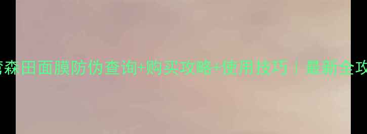 图片 台湾森田面膜防伪查询+购买攻略+使用技巧｜最新全攻略2