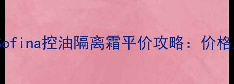 图片 台湾美妆必看！Sofina控油隔离霜平价攻略：价格质地真实测评全1