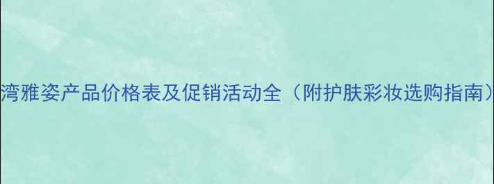 图片 台湾雅姿产品价格表及促销活动全（附护肤彩妆选购指南）1