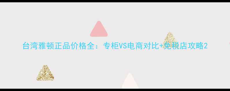 图片 台湾雅顿正品价格全：专柜VS电商对比+免税店攻略2