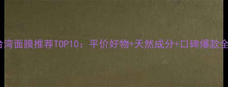 图片 台湾面膜推荐TOP10：平价好物+天然成分+口碑爆款全1