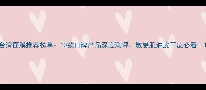 图片 台湾面膜推荐榜单：10款口碑产品深度测评，敏感肌油皮干皮必看！1