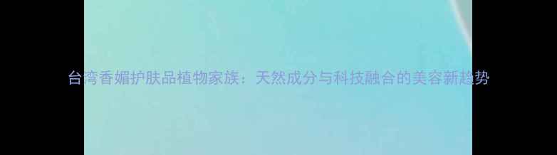 图片 台湾香媚护肤品植物家族：天然成分与科技融合的美容新趋势