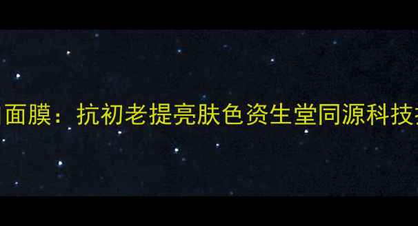 图片 台湾鱼子胶原蛋白面膜：抗初老提亮肤色资生堂同源科技打造弹润肌的秘密