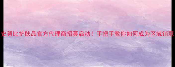 图片 史努比护肤品官方代理商招募启动！手把手教你如何成为区域销冠