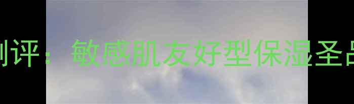 图片 叶子保湿护肤品测评：敏感肌友好型保湿圣品成分与功效深度