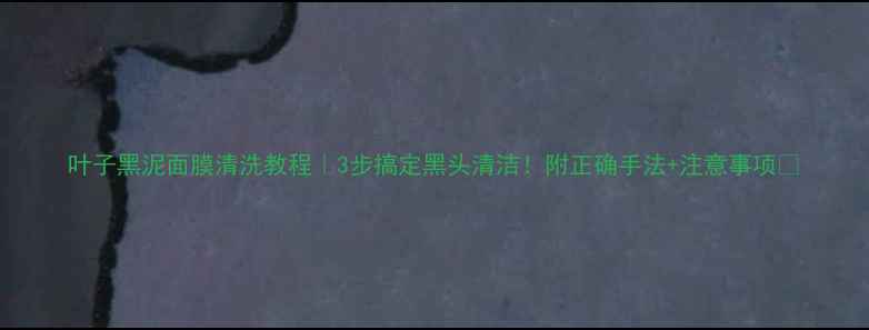 图片 叶子黑泥面膜清洗教程｜3步搞定黑头清洁！附正确手法+注意事项✨