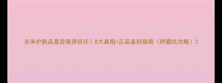 图片 吉米护肤品是否值得信任？8大真相+正品鉴别指南（附避坑攻略）2