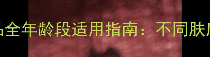 图片 同仁堂护肤品全年龄段适用指南：不同肤质抗衰老攻略