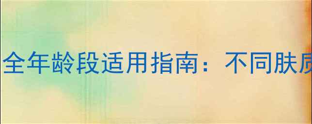 图片 同仁堂护肤品全年龄段适用指南：不同肤质抗衰老攻略1