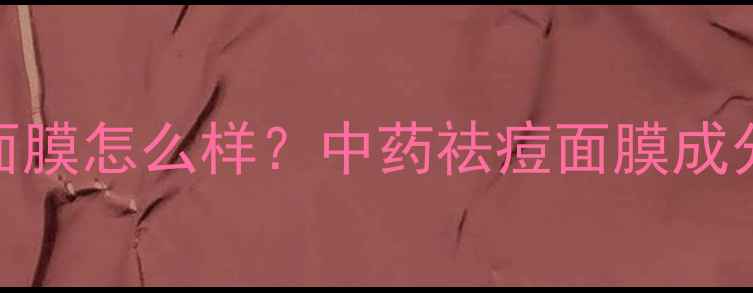 图片 同仁堂痤疮面膜怎么样？中药祛痘面膜成分与使用攻略