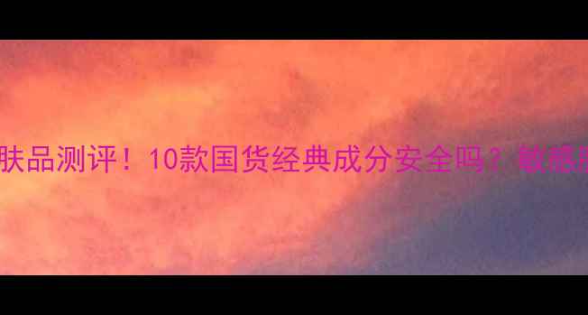 图片 同仁堂老字号护肤品测评！10款国货经典成分安全吗？敏感肌必看真实体验2