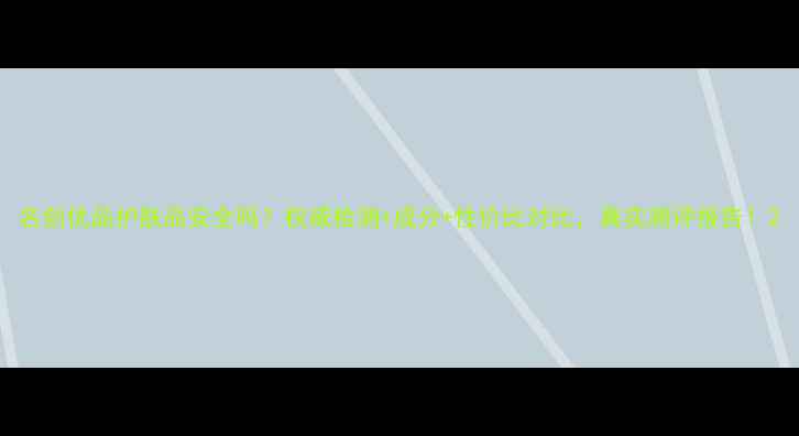 图片 名创优品护肤品安全吗？权威检测+成分+性价比对比，真实测评报告！2