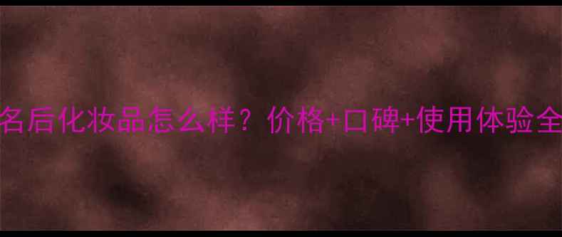 图片 名后化妆品怎么样？价格+口碑+使用体验全