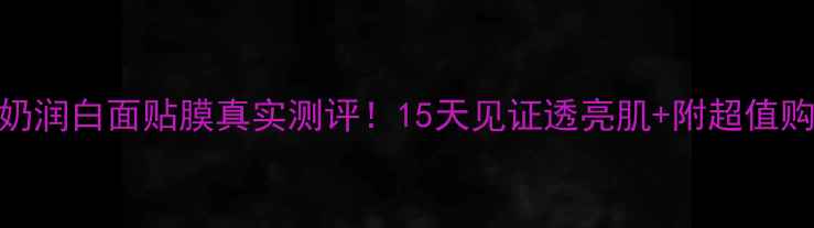 图片 名爽牛奶润白面贴膜真实测评！15天见证透亮肌+附超值购价攻略
