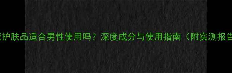 图片 名蔻护肤品适合男性使用吗？深度成分与使用指南（附实测报告）1