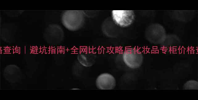 图片 后化妆品专柜正品价格查询｜避坑指南+全网比价攻略后化妆品专柜价格查询美妆避坑价格攻略