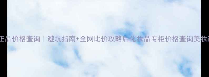 图片 后化妆品专柜正品价格查询｜避坑指南+全网比价攻略后化妆品专柜价格查询美妆避坑价格攻略1