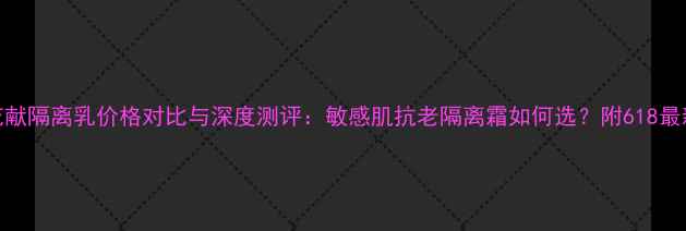 图片 后天气丹花献隔离乳价格对比与深度测评：敏感肌抗老隔离霜如何选？附618最新优惠攻略
