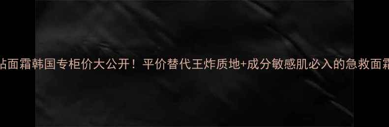 图片 后密贴面霜韩国专柜价大公开！平价替代王炸质地+成分敏感肌必入的急救面霜测评