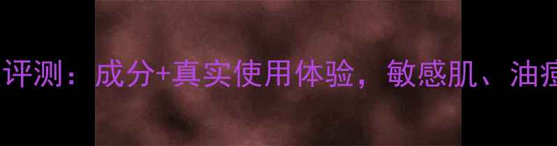 图片 后的护肤品深度评测：成分+真实使用体验，敏感肌、油痘肌都能用吗？2