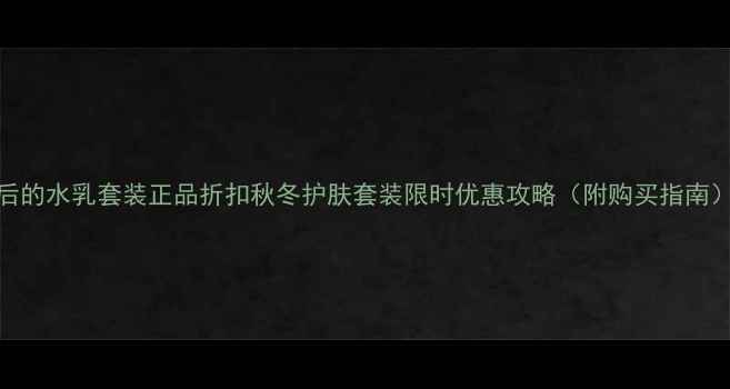 图片 后的水乳套装正品折扣秋冬护肤套装限时优惠攻略（附购买指南）