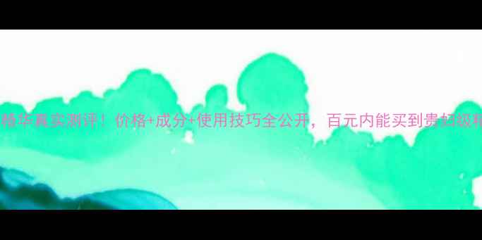 图片 后的自生精华真实测评！价格+成分+使用技巧全公开，百元内能买到贵妇级精华吗？1