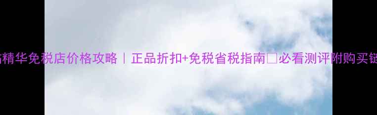 图片 后秘贴精华免税店价格攻略｜正品折扣+免税省税指南✨必看测评附购买链接🔗1