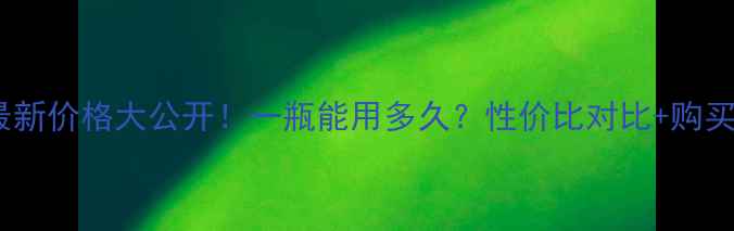 图片 后精华最新价格大公开！一瓶能用多久？性价比对比+购买攻略全2