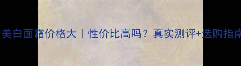 图片 后美白面霜价格大｜性价比高吗？真实测评+选购指南1