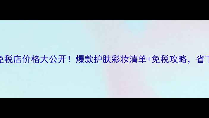 图片 后雪玉凝免税店价格大公开！爆款护肤彩妆清单+免税攻略，省下2000+！2