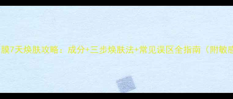 图片 后雪玉凝面膜7天焕肤攻略：成分+三步焕肤法+常见误区全指南（附敏感肌测试）2