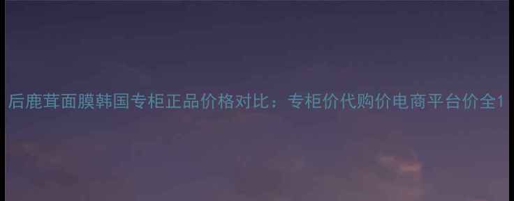图片 后鹿茸面膜韩国专柜正品价格对比：专柜价代购价电商平台价全1