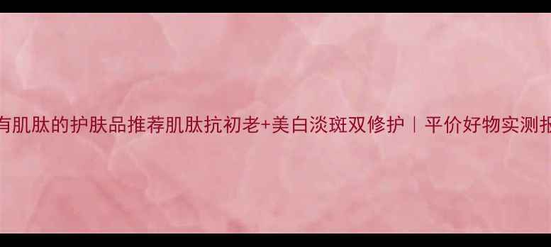 图片 含有肌肽的护肤品推荐肌肽抗初老+美白淡斑双修护｜平价好物实测报告