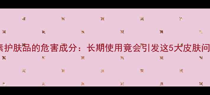 图片 含酵素护肤品的危害成分：长期使用竟会引发这5大皮肤问题？1