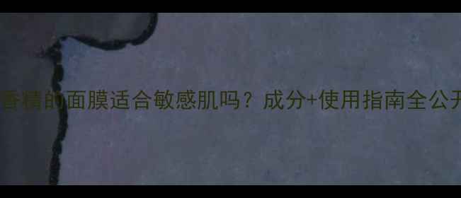 图片 含香精的面膜适合敏感肌吗？成分+使用指南全公开1