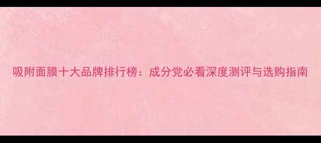 图片 吸附面膜十大品牌排行榜：成分党必看深度测评与选购指南