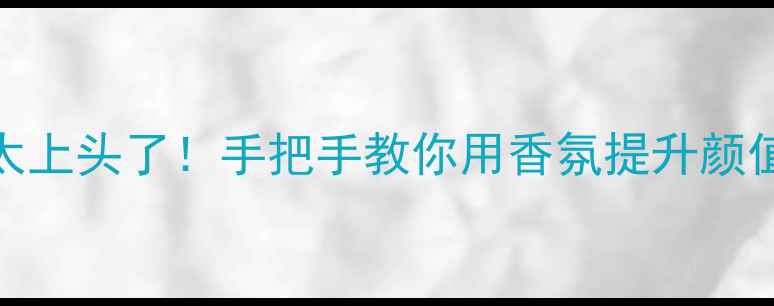 图片 周末男士香水太上头了！手把手教你用香氛提升颜值，附爆款清单