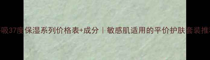 图片 呼吸37度保湿系列价格表+成分｜敏感肌适用的平价护肤套装推荐