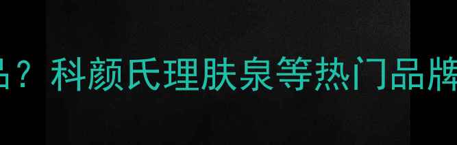图片 呼吸护肤品哪里买正品？科颜氏理肤泉等热门品牌购买渠道与避坑指南1