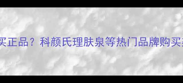 图片 呼吸护肤品哪里买正品？科颜氏理肤泉等热门品牌购买渠道与避坑指南2