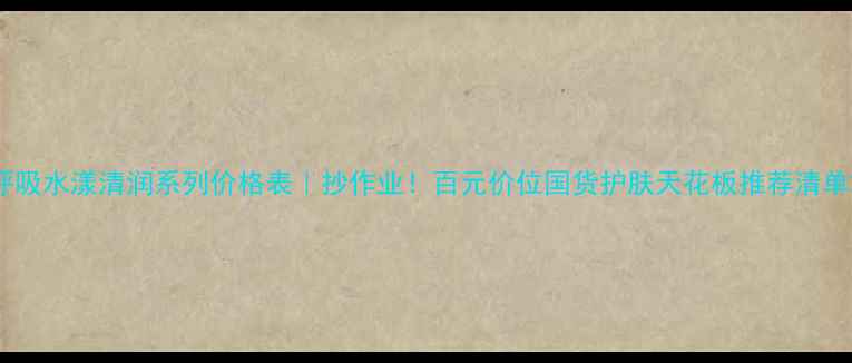 图片 呼吸水漾清润系列价格表｜抄作业！百元价位国货护肤天花板推荐清单2